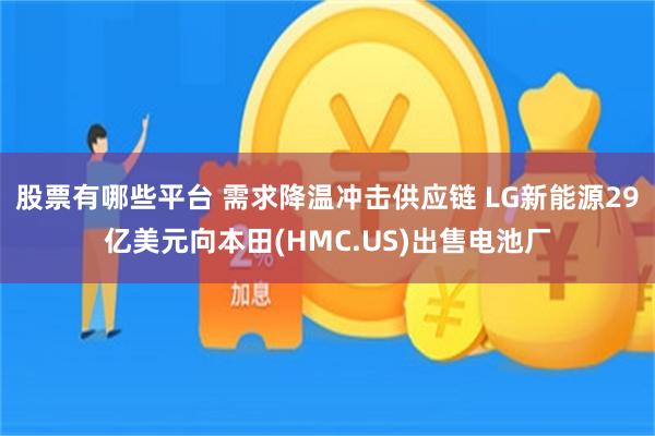 股票有哪些平台 需求降温冲击供应链 LG新能源29亿美元向本田(HMC.US)出售电池厂