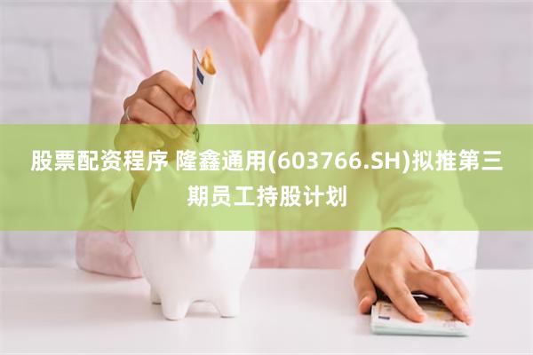 股票配资程序 隆鑫通用(603766.SH)拟推第三期员工持股计划