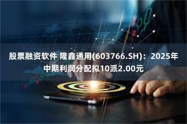 股票融资软件 隆鑫通用(603766.SH)：2025年中期利润分配拟10派2.00元