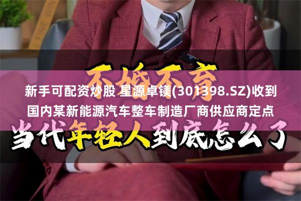 新手可配资炒股 星源卓镁(301398.SZ)收到国内某新能源汽车整车制造厂商供应商定点