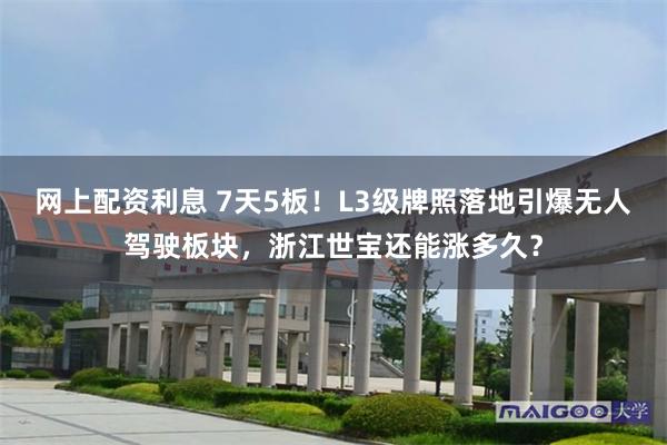 网上配资利息 7天5板!L3级牌照落地引爆无人驾驶板块,浙江世宝还能涨多久?