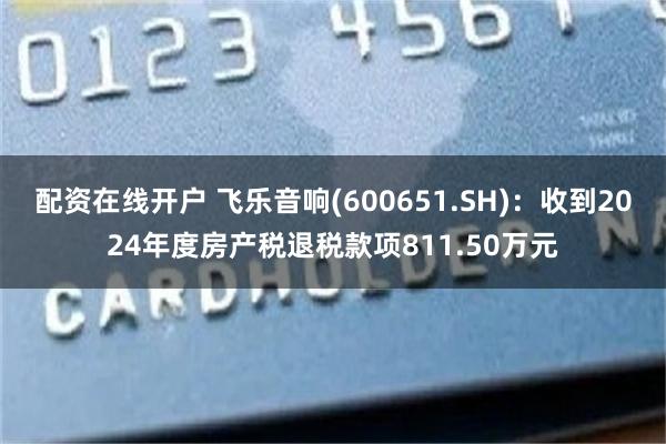 配资在线开户 飞乐音响(600651.SH)：收到2024年度房产税退税款项811.50万元
