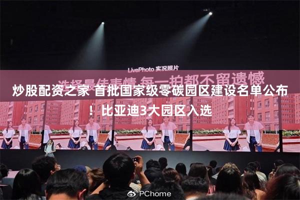 炒股配资之家 首批国家级零碳园区建设名单公布！比亚迪3大园区入选