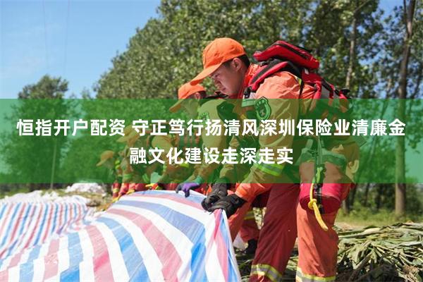 恒指开户配资 守正笃行扬清风深圳保险业清廉金融文化建设走深走实