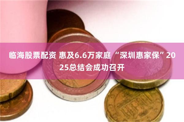 临海股票配资 惠及6.6万家庭 “深圳惠家保”2025总结会成功召开