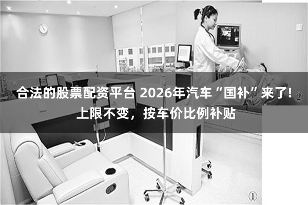 合法的股票配资平台 2026年汽车“国补”来了! 上限不变，按车价比例补贴