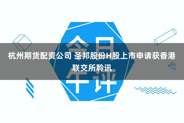 杭州期货配资公司 圣邦股份H股上市申请获香港联交所聆讯