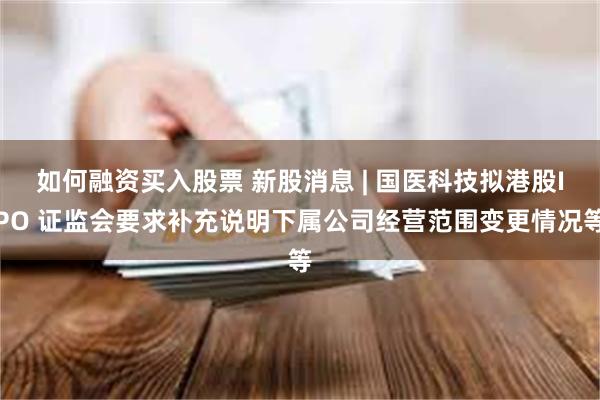 如何融资买入股票 新股消息 | 国医科技拟港股IPO 证监会要求补充说明下属公司经营范围变更情况等