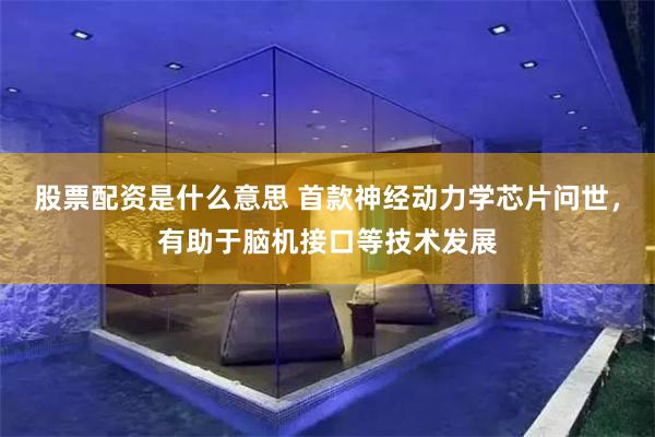 股票配资是什么意思 首款神经动力学芯片问世，有助于脑机接口等技术发展