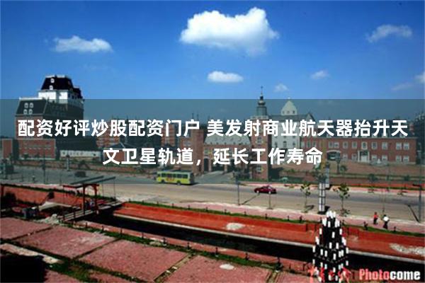 配资好评炒股配资门户 美发射商业航天器抬升天文卫星轨道，延长工作寿命