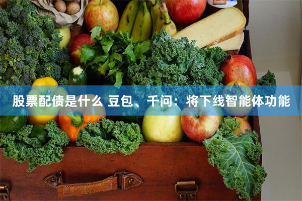 股票配债是什么 豆包、千问：将下线智能体功能