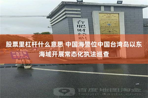 股票里杠杆什么意思 中国海警位中国台湾岛以东海域开展常态化执法巡查