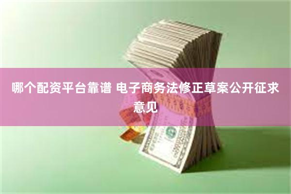 哪个配资平台靠谱 电子商务法修正草案公开征求意见
