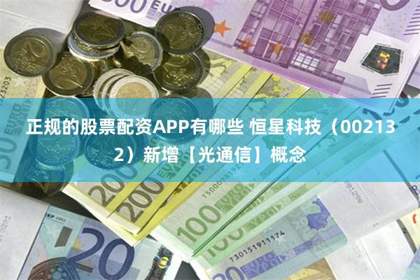 正规的股票配资APP有哪些 恒星科技（002132）新增【光通信】概念