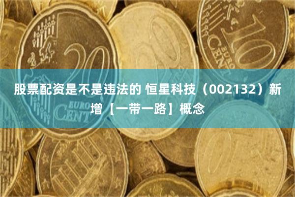 股票配资是不是违法的 恒星科技（002132）新增【一带一路】概念