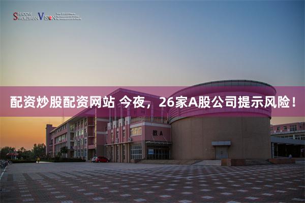 配资炒股配资网站 今夜，26家A股公司提示风险！