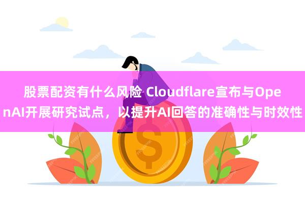 股票配资有什么风险 Cloudflare宣布与OpenAI开展研究试点，以提升AI回答的准确性与时效性