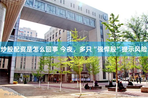 炒股配资是怎么回事 今夜，多只“强悍股”提示风险