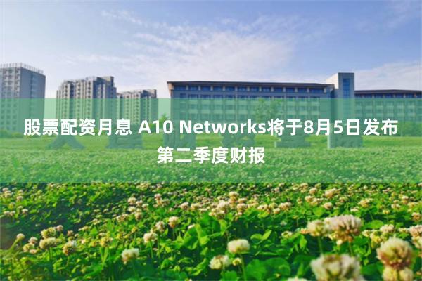 股票配资月息 A10 Networks将于8月5日发布第二季度财报