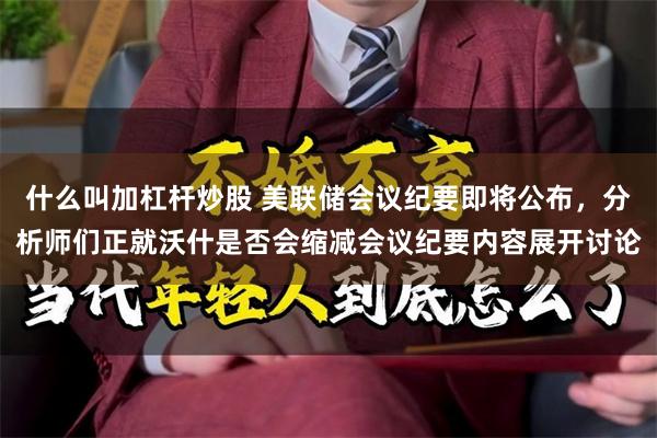 什么叫加杠杆炒股 美联储会议纪要即将公布，分析师们正就沃什是否会缩减会议纪要内容展开讨论