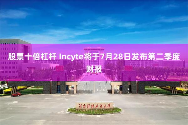 股票十倍杠杆 Incyte将于7月28日发布第二季度财报