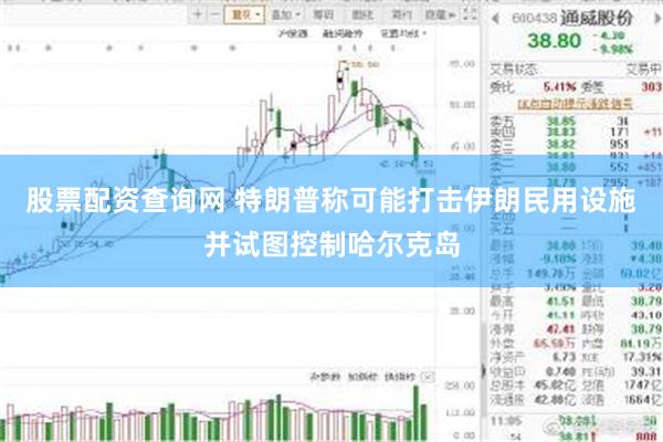 股票配资查询网 特朗普称可能打击伊朗民用设施并试图控制哈尔克岛