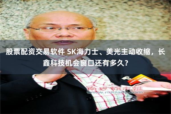 股票配资交易软件 SK海力士、美光主动收缩，长鑫科技机会窗口还有多久？