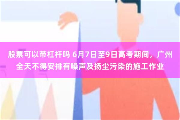 股票可以带杠杆吗 6月7日至9日高考期间，广州全天不得安排有噪声及扬尘污染的施工作业