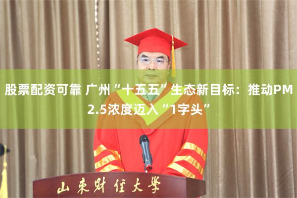 股票配资可靠 广州“十五五”生态新目标：推动PM2.5浓度迈入“1字头”