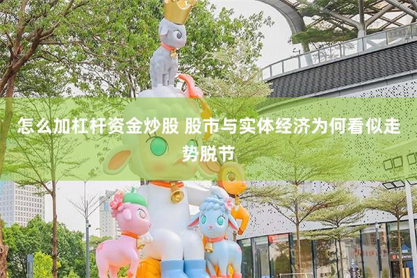 怎么加杠杆资金炒股 股市与实体经济为何看似走势脱节