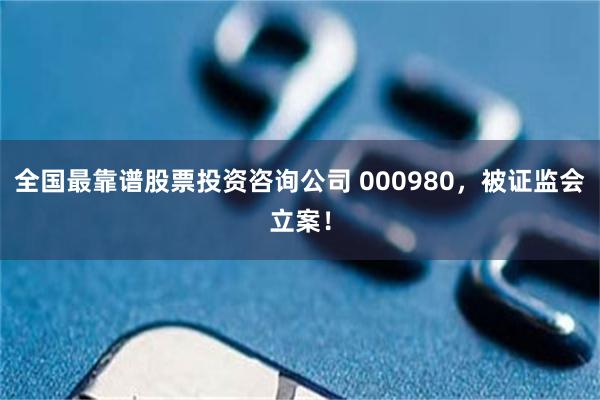 全国最靠谱股票投资咨询公司 000980，被证监会立案！