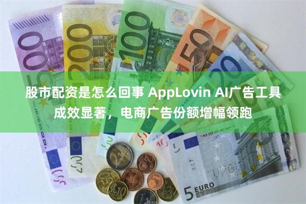 股市配资是怎么回事 AppLovin AI广告工具成效显著，电商广告份额增幅领跑