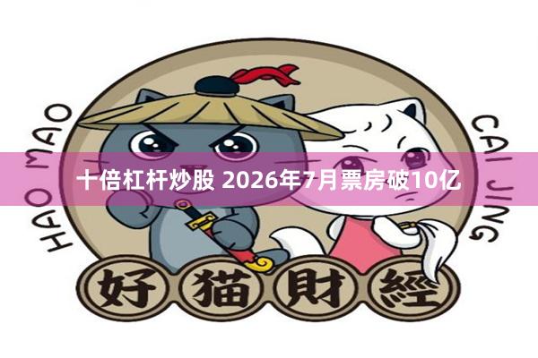 十倍杠杆炒股 2026年7月票房破10亿