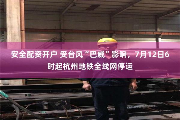 安全配资开户 受台风“巴威”影响，7月12日6时起杭州地铁全线网停运