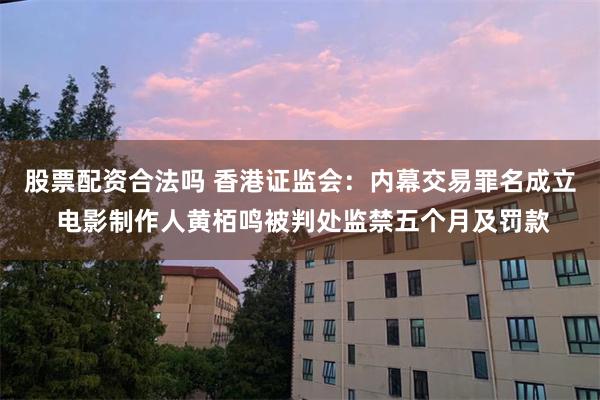 股票配资合法吗 香港证监会:内幕交易罪名成立 电影制作人黄栢鸣被判处监禁五个月及罚款