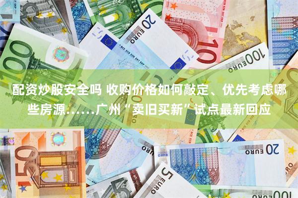配资炒股安全吗 收购价格如何敲定、优先考虑哪些房源……广州“卖旧买新”试点最新回应
