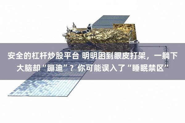 安全的杠杆炒股平台 明明困到眼皮打架，一躺下大脑却“蹦迪”？你可能误入了“睡眠禁区”