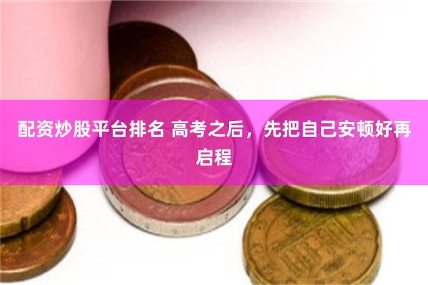 配资炒股平台排名 高考之后，先把自己安顿好再启程