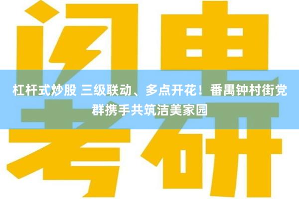 杠杆式炒股 三级联动、多点开花！番禺钟村街党群携手共筑洁美家园