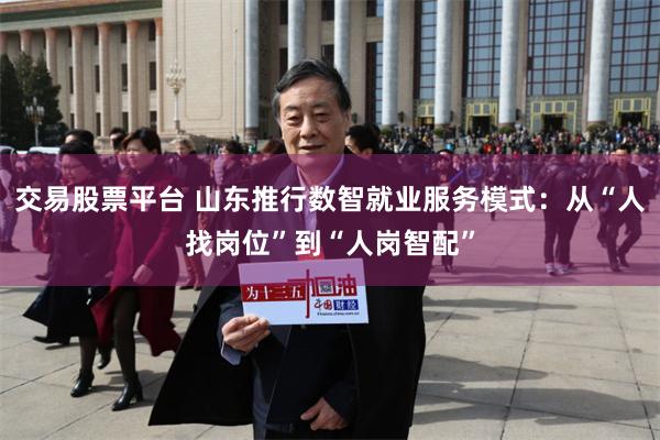 交易股票平台 山东推行数智就业服务模式：从“人找岗位”到“人岗智配”