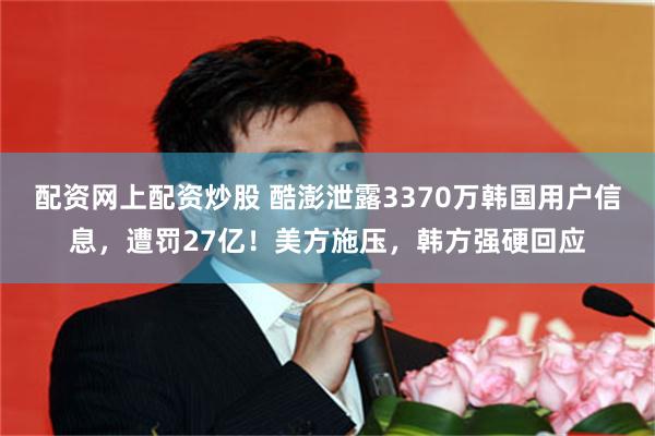 配资网上配资炒股 酷澎泄露3370万韩国用户信息,遭罚27亿!美方施压,韩方强硬回应
