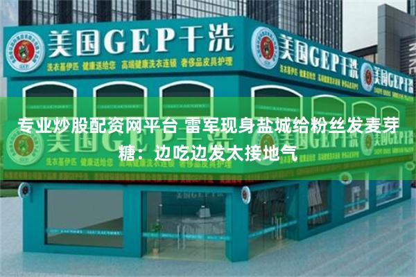 专业炒股配资网平台 雷军现身盐城给粉丝发麦芽糖:边吃边发太接地气
