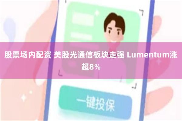 股票场内配资 美股光通信板块走强 Lumentum涨超8%