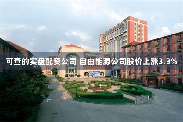 可查的实盘配资公司 自由能源公司股价上涨3.3%