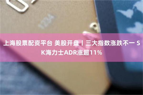 上海股票配资平台 美股开盘丨三大指数涨跌不一 SK海力士ADR涨超11%