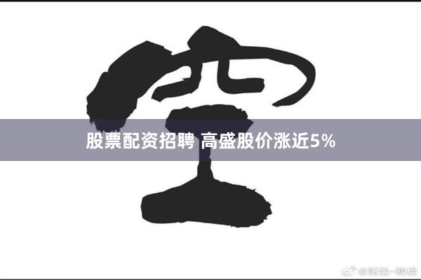 股票配资招聘 高盛股价涨近5%