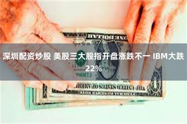 深圳配资炒股 美股三大股指开盘涨跌不一 IBM大跌22%