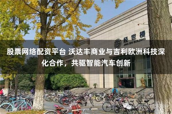 股票网络配资平台 沃达丰商业与吉利欧洲科技深化合作，共驱智能汽车创新