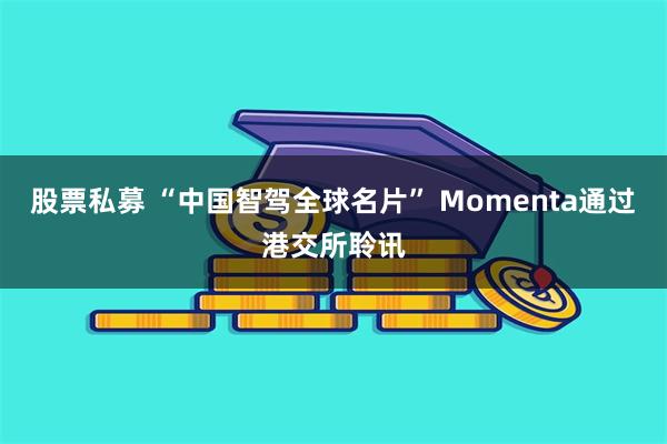 股票私募 “中国智驾全球名片” Momenta通过港交所聆讯