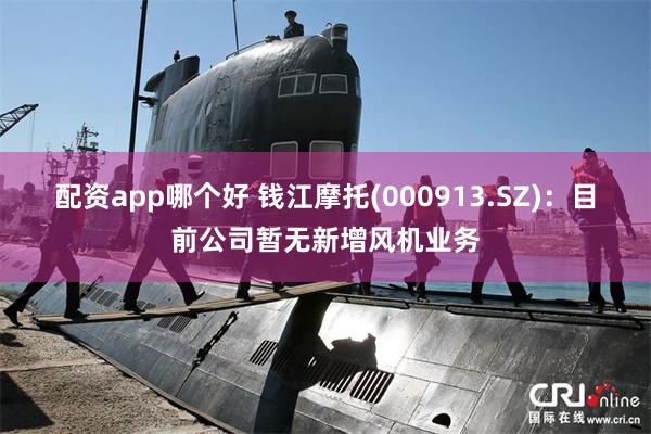 配资app哪个好 钱江摩托(000913.SZ)：目前公司暂无新增风机业务